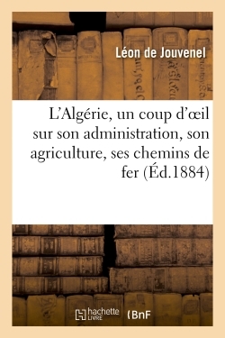 L'algerie, Un Coup D'oeil Sur Son Administration, Son Agriculture, Ses Chemins De Fer - Et Ses Desti 