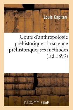 Cours D'anthropologie Prehistorique : La Science Prehistorique, Ses Methodes 