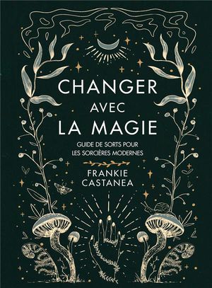 Changer Avec La Magie : Guide De Sorts Pour Les Sorcieres Modernes 