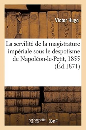 La Servilit� de la Magistrature Imp�riale Sous Le Despotisme de Napol�on-Le-Petit, 1855