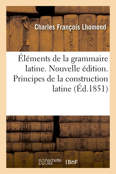 Elements De La Grammaire Latine. Nouvelle Edition : Principes De La Construction Latine, Chapitre Extrait Des Rudimens 
