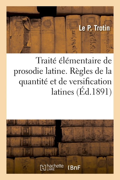 Traite Elementaire Et Complet De Prosodie Latine. Regles De La Quantite Et De Versification Latines 
