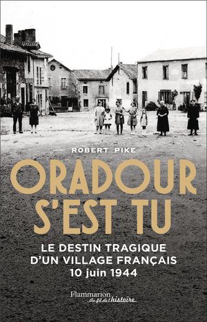 Oradour S'est Tu : Le Destin Tragique D'un Village Francais, 10 Juin 1944 