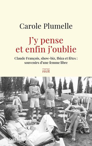 J'y Pense Et Enfin J'oublie : Claude Francois, Show-biz, Ibiza Et Fetes : Souvenirs D'une Femme Libre 