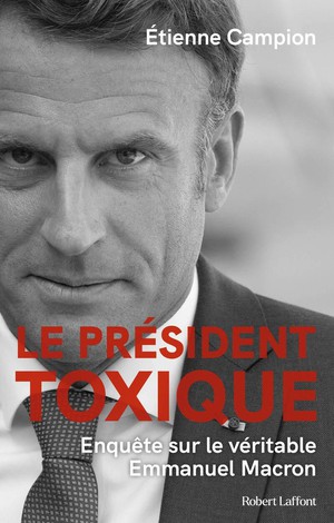 Le President Toxique : Enquete Sur Le Veritable Emmanuel Macron 