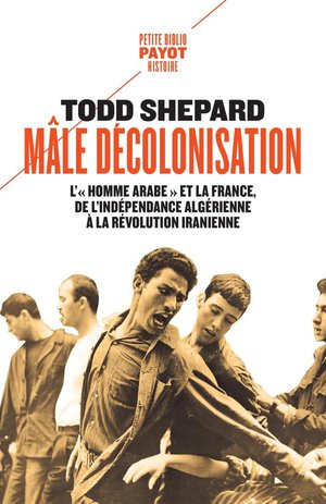 Male Decolonisation : L'"homme Arabe" Et La France, De L'independance Algerienne A La Revolution Iranienne (1962-1979) 