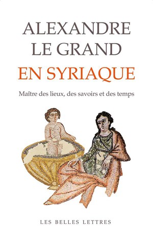 Alexandre Le Grand En Syriaque : Maitre Des Lieux, Des Savoirs Et Des Temps 