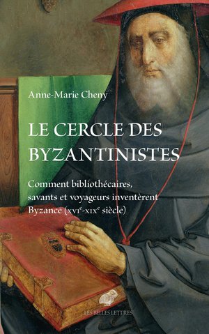 Le Cercle Des Byzantinistes : Comment Bibliothecaires, Savants Et Voyageurs Inventerent Byzance (xvie-xixe Siecle) 