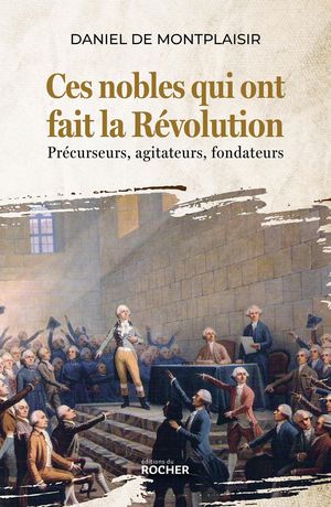 Ces Nobles Qui Ont Fait La Revolution : Precurseurs, Agitateurs, Fondateurs 