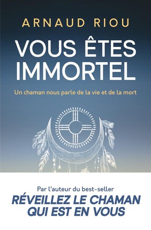 Vous Etes Immortel : Un Chaman Nous Parle De La Vie Et De La Mort 