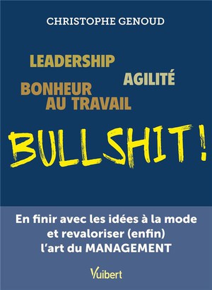 Leadership, Agilite, Bonheur Au Travail...bullshit ! En Finir Avec Les Idees A La Mode Et Revaloriser (enfin) L'art Du Management 