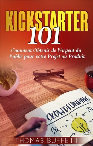 Kickstarter 101 ; Comment Obtenir De L'argent Du Public Pour Votre Projet Ou Produit 