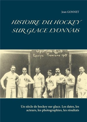 Histoire Du Hockey Sur Glace Lyonnais ; Un Siecle De Hockey Sur Glace ; Les Dates, Les Acteurs, Les Photographies, Les Resultats 