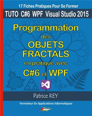 Programmation Des Objets Fractals En Pratique Avec C#6 Et Wpf ; Tuto C#6 Wpf Visual Studio 2015 ; 17 Fiches Pratiques Pour Se Former 