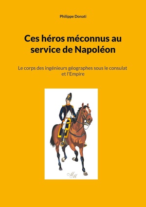 Ces Heros Meconnus Au Service De Napoleon : Le Corps Des Ingenieurs Geographes Sous Le Consulat Et L'empire 