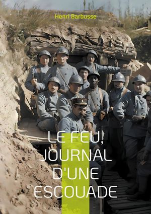 Le Feu, Journal D'une Escouade : Un Temoignage Bouleversant De La Vie Des Soldats Dans Les Tranchees Pendant La Premiere Guerre Mondiale 