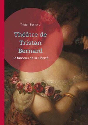 Theatre De Tristan Bernard : Le Fardeau De La Liberte 