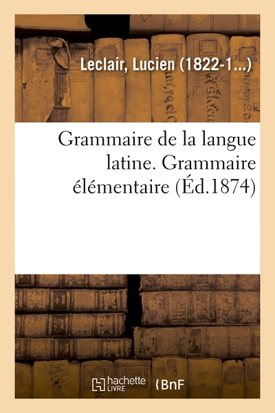 Grammaire De La Langue Latine, Ramenee Aux Principes Les Plus Simples, Grammaire Elementaire 