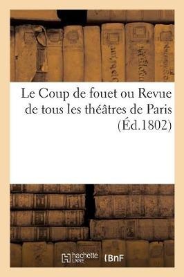 Le Coup de Fouet Ou Revue de Tous Les Th��tres de Paris. Des Journalistes, Des Cotteries Litt�raires