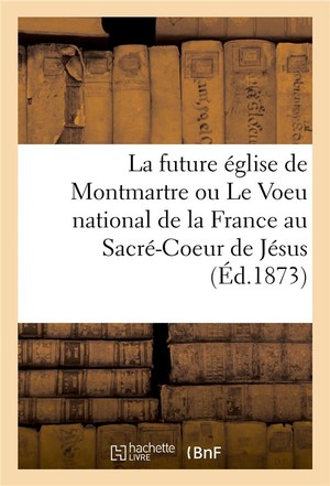 La Future Eglise De Montmartre Ou Le Voeu National De La France Au Sacre-coeur De Jesus 