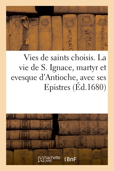 Vies De Quelques Saints. La Vie De S. Ignace, Martyr Et Evesque D'antioche, Avec Ses Epistres - L'hi 
