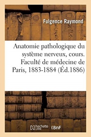 Anatomie Pathologique Du Syst�me Nerveux, Cours. Facult� de M�decine de Paris, 1883-1884