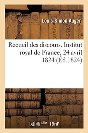 Recueil Des Discours. Institut Royal de France, 24 Avril 1824