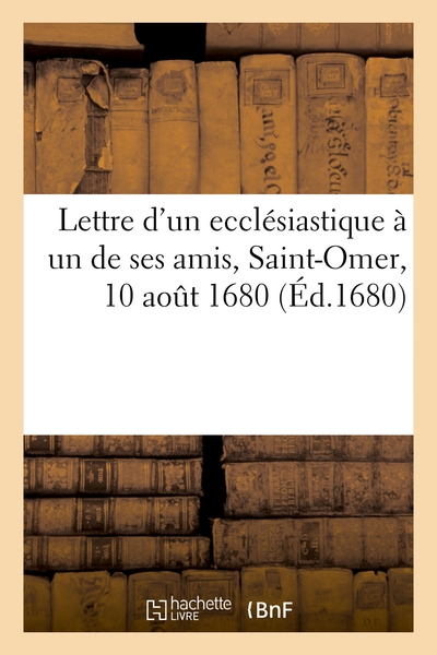 Lettre D'un Ecclesiastique A Un De Ses Amis, Saint-omer, 10 Aout 1680 : Sur Le Libelle Intitule Requete Presentee Au Roi Par Mm. De La Religion Pretendue Reformee 