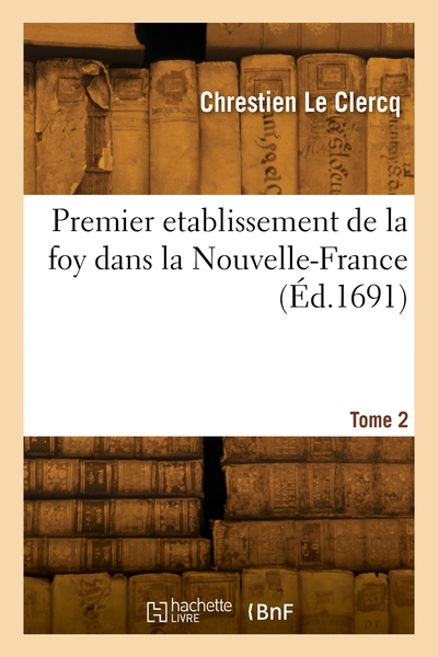 Premier Etablissement De La Foy Dans La Nouvelle-france. Tome 2 