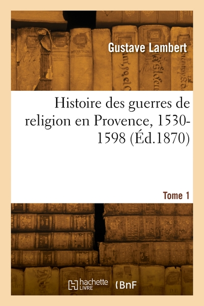 Histoire Des Guerres De Religion En Provence, 1530-1598. Tome 1 
