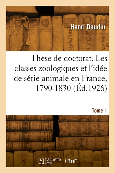 These De Doctorat. Les Classes Zoologiques Et L'idee De Serie Animale En France, 1790-1830. Tome 1 