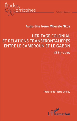 Heritage Colonial Et Relations Transfrontalieres Entre Le Cameroun Et Le Gabon : 1885-2010 