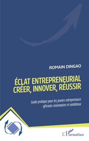 Eclat Entrepreneurial : Creer, Innover, Reussir, Guide Pratique Pour Les Jeunes Entrepreneurs Africains Visionnaires Et Ambitieux 