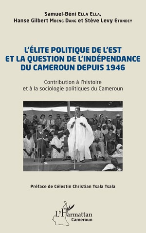 L'elite Politique De L'est Et La Question De L'independance Du Cameroun Depuis 1946 : Contribution A L'histoire Et A La Sociologie Politiques De Cameroun 