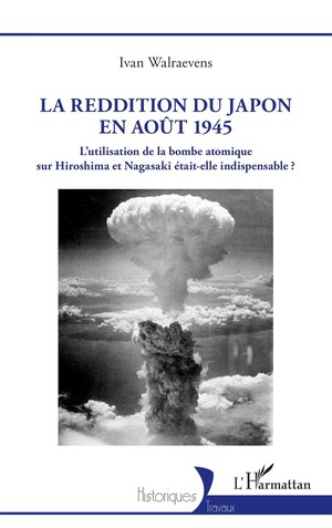 La Reddition Du Japon En Aout 1945 : L'utilisation De La Bombe Atomique Sur Hiroshima Et Nagasaki Etait-elle Indispensable ? 