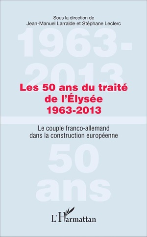 Les 50 Ans Du Traite De L'elysee 1963-2013 : Le Couple Franco-allemand Dans La Construction Europeenne 