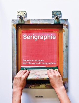 Serigraphie ; Secrets Et Astuces Des Plus Grands Serigraphes 