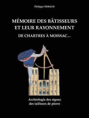 Memoire Des Batisseurs Et Leur Rayonnement : De Chartres A Moissac... ; Archeologie Des Signes Des Tailleurs De Pierre 