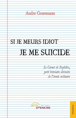 Si Je Meurs Idiot Je Me Suicide : Le Carnet De Sophiles, Petit Breviaire Derisoire De L'ironie Ordinaire 
