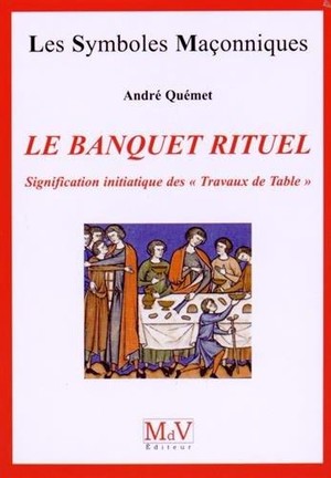 Les Symboles Maconniques Tome 36 : Le Banquet Rituel ; Signification Initiatique Des " Travaux De Table " 