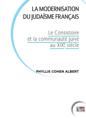La Modernisation Du Judaisme Francais : Le Consistoire Et La Communaute Juive Au Xixe Siecle 