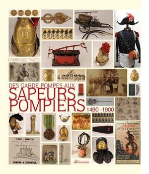 Des Garde-pompes Aux Sapeurs-pompiers, 1490-1900 : La Naissance Des Services D'incendie Racontee Par Un Collectionneur 