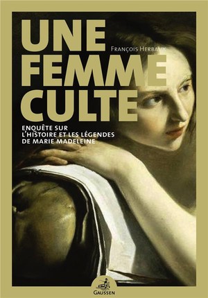 Une Femme Culte ; Enquete Sur L'histoire Et Les Legendes De Marie Madeleine 