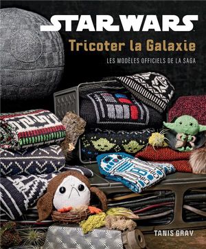 Star Wars : Tricoter La Galaxie : Les Modeles Officiels De La Saga 