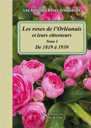 Les Roses De L'orleanais Et Leurs Obtenteurs : Tome I - De 1819 A 1939 