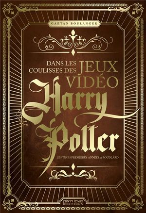 Dans Les Coulisses Des Jeux Video Harry Potter ; Les Trois Premieers Annees A Poudlard 