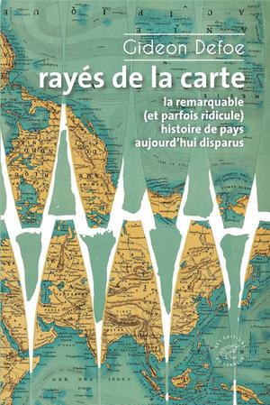 Rayes De La Carte : Ou La Remarquable (et Parfois Ridicule) Histoire De Pays Aujourd'hui Disparus 