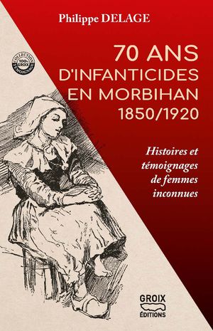 70 Ans D'infanticides En Morbihan 1850/1920 : Histoires Et Temoignages De Femmes Inconnues 