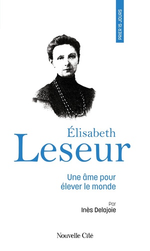 Prier 15 Jours Avec... : Elisabeth Leseur : Une Ame Pour Elever Le Monde 