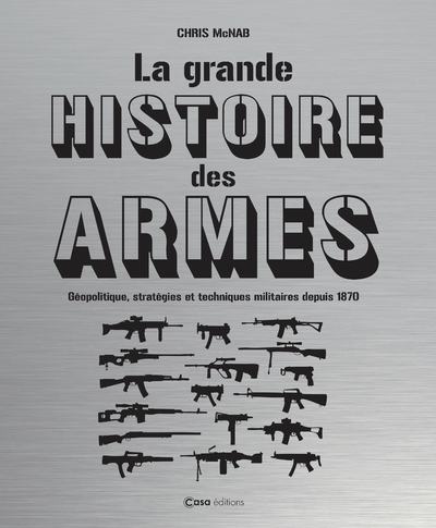 La Grande Histoire Des Armes : Geopolitique, Strategies Et Techniques Militaires Depuis 1870 